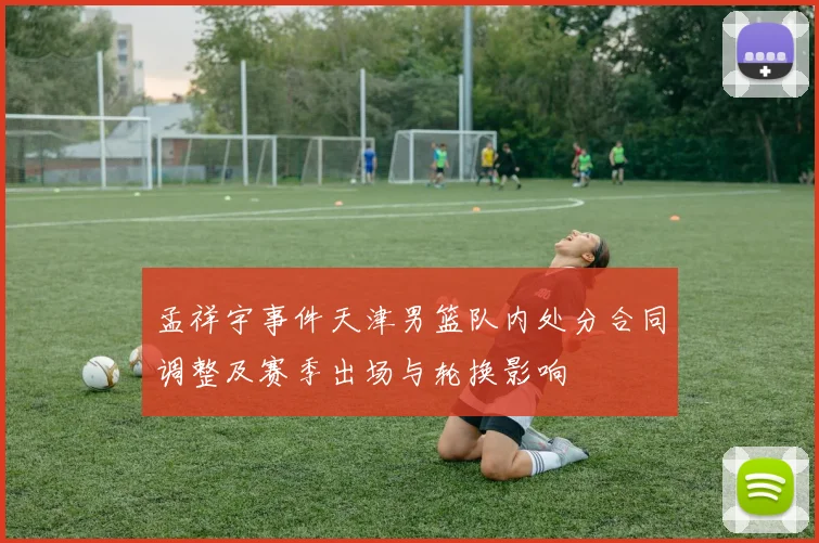 孟祥宇事件天津男篮队内处分合同调整及赛季出场与轮换影响