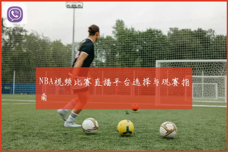NBA视频比赛直播平台选择与观赛指南