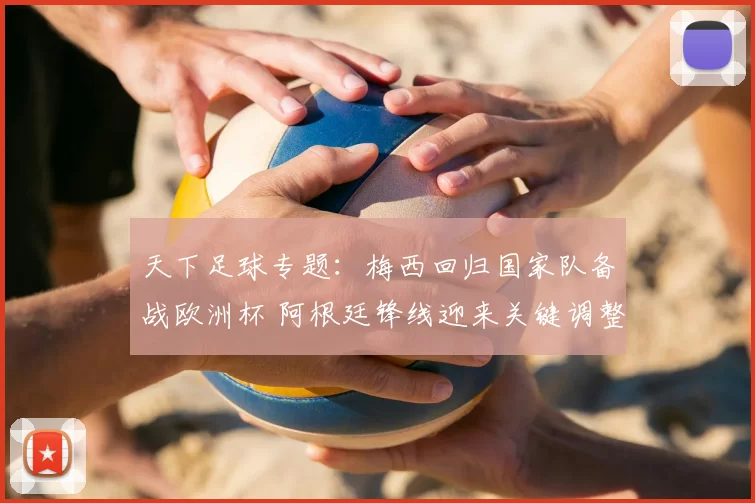 天下足球专题：梅西回归国家队备战欧洲杯 阿根廷锋线迎来关键调整