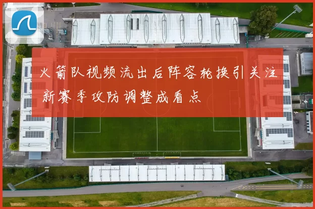 火箭队视频流出后阵容轮换引关注 新赛季攻防调整成看点