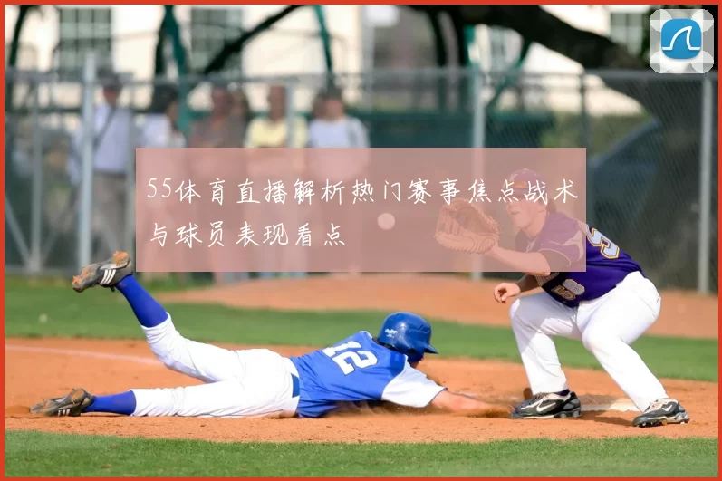 55体育直播解析热门赛事焦点战术与球员表现看点