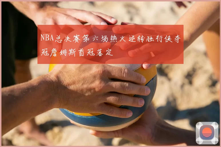 NBA总决赛第六场热火逆转独行侠夺冠詹姆斯首冠落定