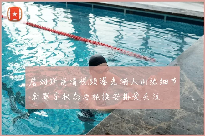 詹姆斯高清视频曝光湖人训练细节 新赛季状态与轮换安排受关注
