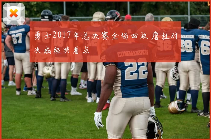 勇士2017年总决赛全场回放 詹杜对决成经典看点