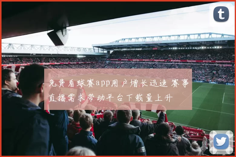 免费看球赛app用户增长迅速 赛事直播需求带动平台下载量上升