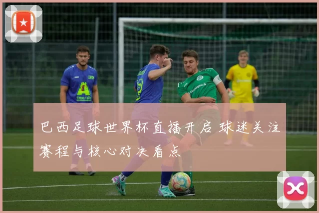 巴西足球世界杯直播开启 球迷关注赛程与核心对决看点