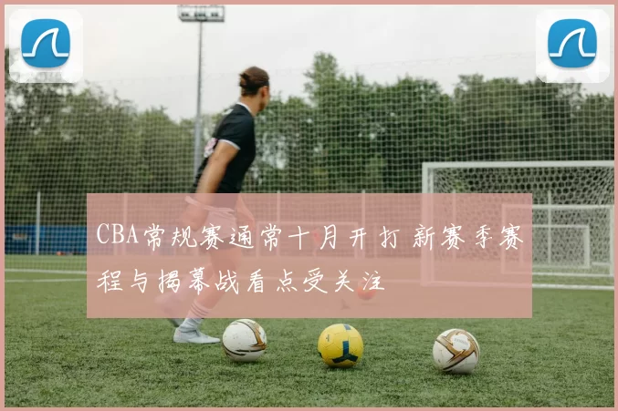 CBA常规赛通常十月开打 新赛季赛程与揭幕战看点受关注