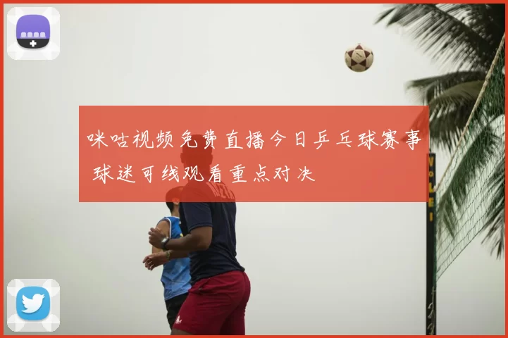 咪咕视频免费直播今日乒乓球赛事 球迷可线观看重点对决