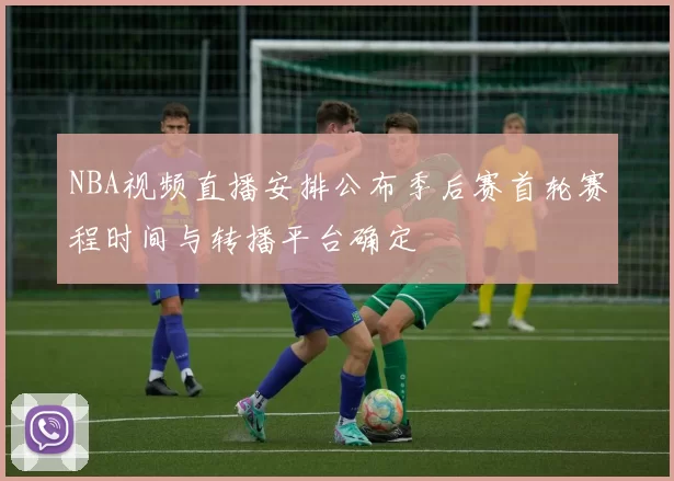 NBA视频直播安排公布季后赛首轮赛程时间与转播平台确定