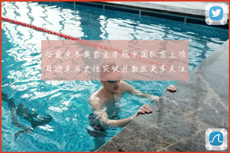 谷爱凌冬奥首金夺冠中国队雪上项目迎来历史性突破并激发更多关注与期待
