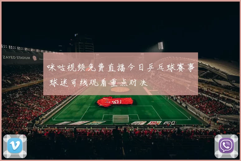 咪咕视频免费直播今日乒乓球赛事 球迷可线观看重点对决