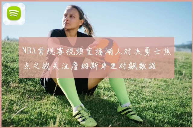 NBA常规赛视频直播湖人对决勇士焦点之战关注詹姆斯库里对飙数据