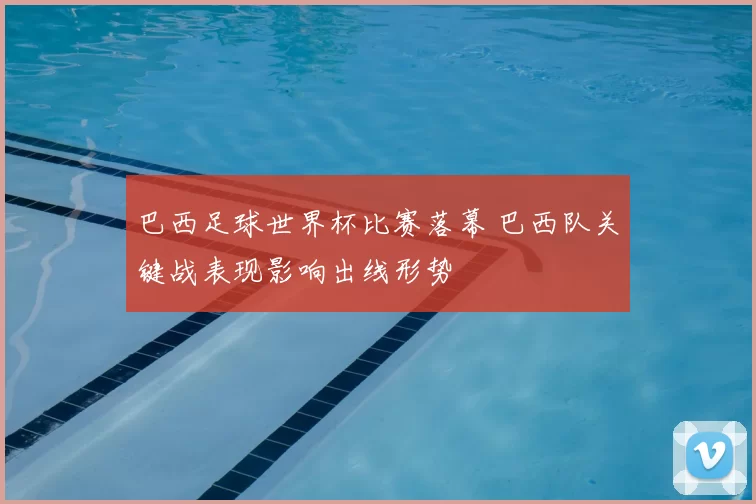 巴西足球世界杯比赛落幕 巴西队关键战表现影响出线形势