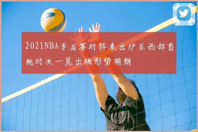 2021NBA季后赛对阵表出炉东西部首轮对决一览出线形势明朗