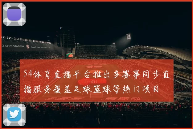 54体育直播平台推出多赛事同步直播服务覆盖足球篮球等热门项目