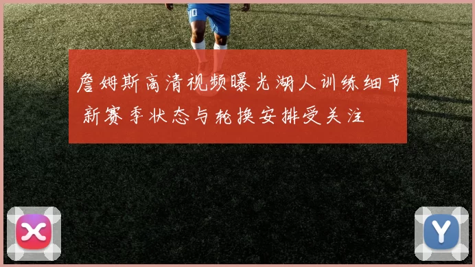詹姆斯高清视频曝光湖人训练细节 新赛季状态与轮换安排受关注