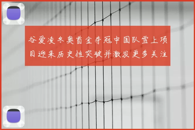 谷爱凌冬奥首金夺冠中国队雪上项目迎来历史性突破并激发更多关注与期待