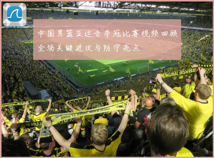 中国男篮亚运会夺冠比赛视频回顾全场关键进攻与防守亮点