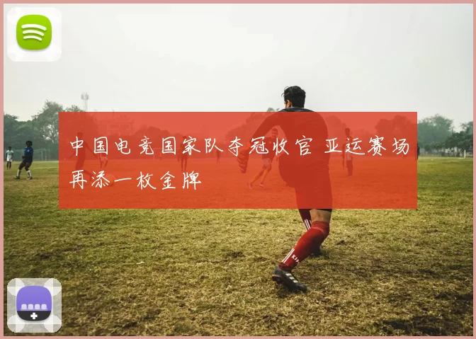 中国电竞国家队夺冠收官 亚运赛场再添一枚金牌