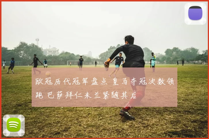 欧冠历代冠军盘点 皇马夺冠次数领跑 巴萨拜仁米兰紧随其后