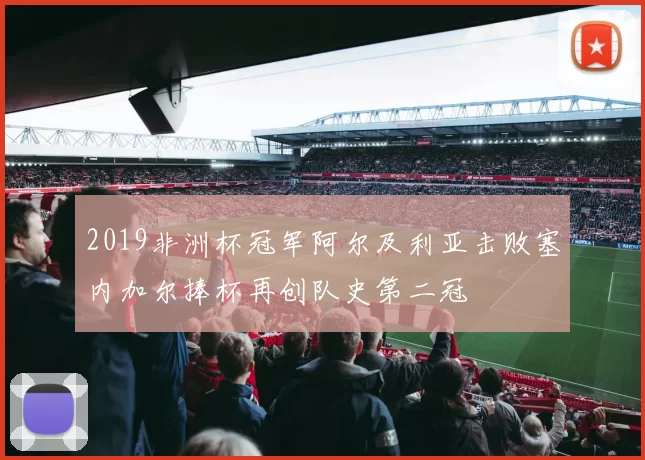 2019非洲杯冠军阿尔及利亚击败塞内加尔捧杯再创队史第二冠