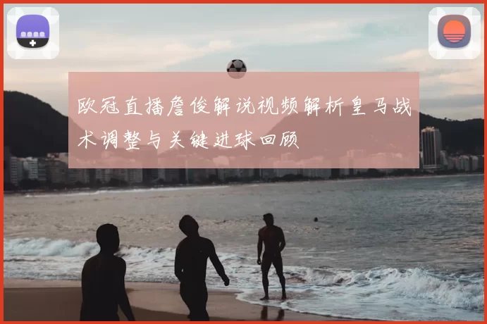 欧冠直播詹俊解说视频解析皇马战术调整与关键进球回顾