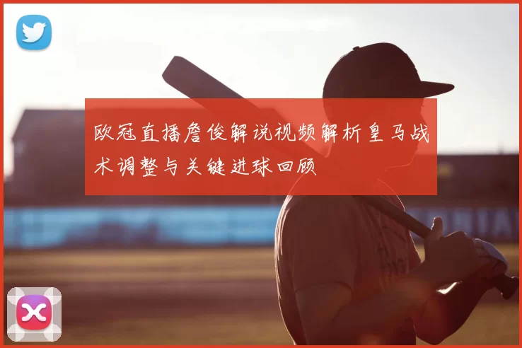 欧冠直播詹俊解说视频解析皇马战术调整与关键进球回顾