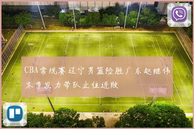 CBA常规赛辽宁男篮险胜广东赵继伟末节发力带队止住连败