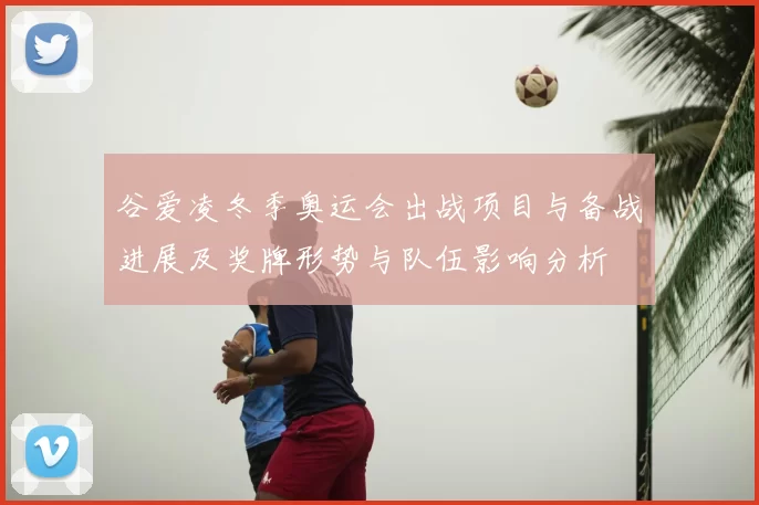 谷爱凌冬季奥运会出战项目与备战进展及奖牌形势与队伍影响分析