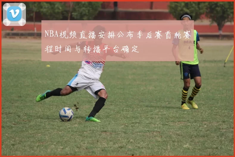 NBA视频直播安排公布季后赛首轮赛程时间与转播平台确定