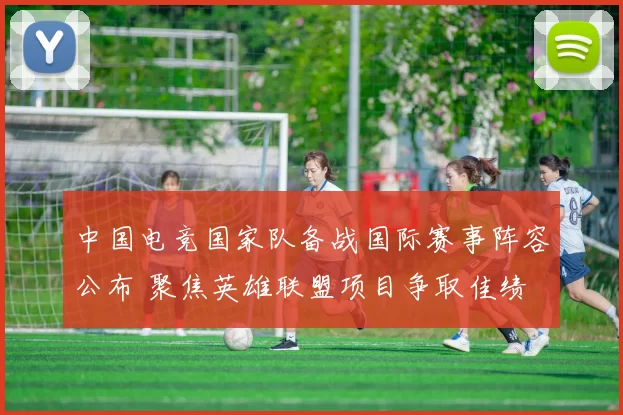 中国电竞国家队备战国际赛事阵容公布 聚焦英雄联盟项目争取佳绩