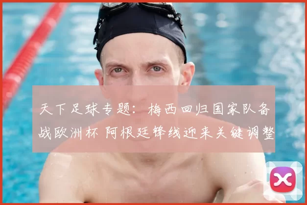 天下足球专题：梅西回归国家队备战欧洲杯 阿根廷锋线迎来关键调整