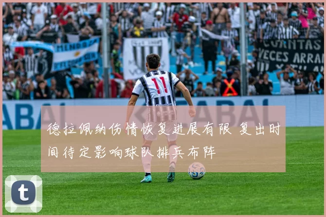 德拉佩纳伤情恢复进展有限 复出时间待定影响球队排兵布阵