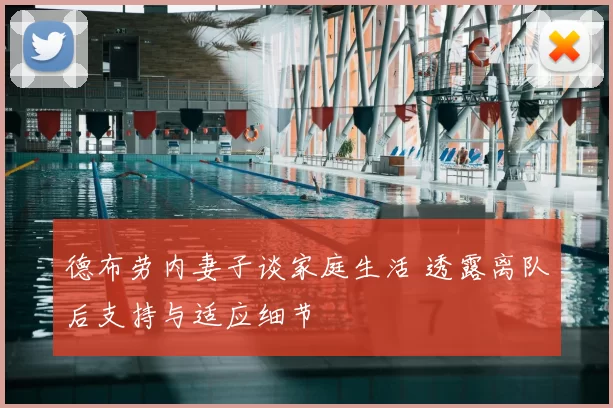 德布劳内妻子谈家庭生活 透露离队后支持与适应细节