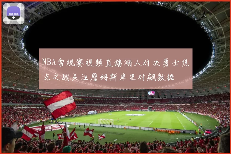 NBA常规赛视频直播湖人对决勇士焦点之战关注詹姆斯库里对飙数据