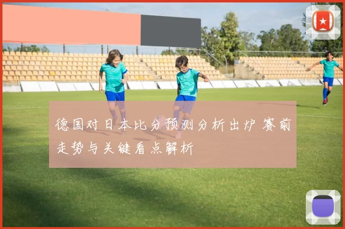 德国对日本比分预测分析出炉 赛前走势与关键看点解析