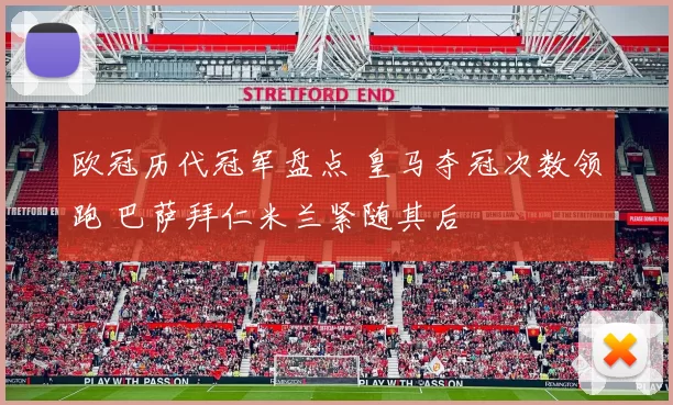 欧冠历代冠军盘点 皇马夺冠次数领跑 巴萨拜仁米兰紧随其后