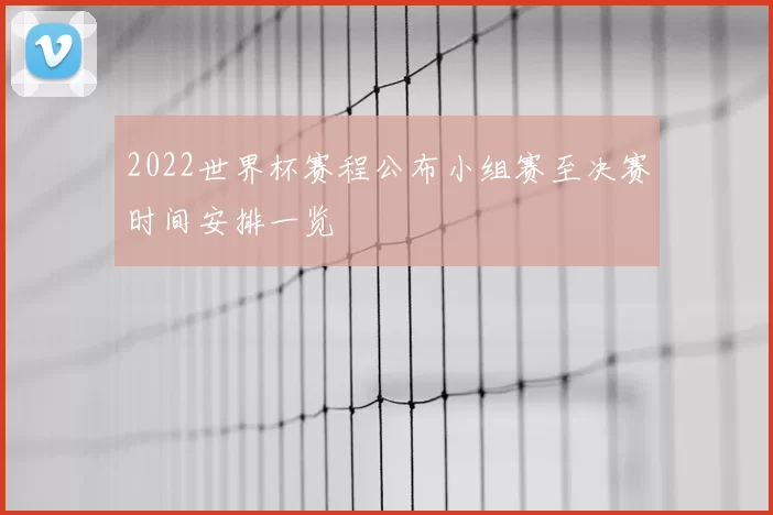 2022世界杯赛程公布小组赛至决赛时间安排一览