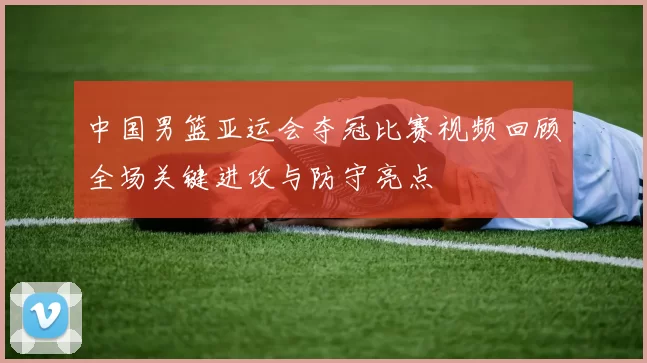 中国男篮亚运会夺冠比赛视频回顾全场关键进攻与防守亮点