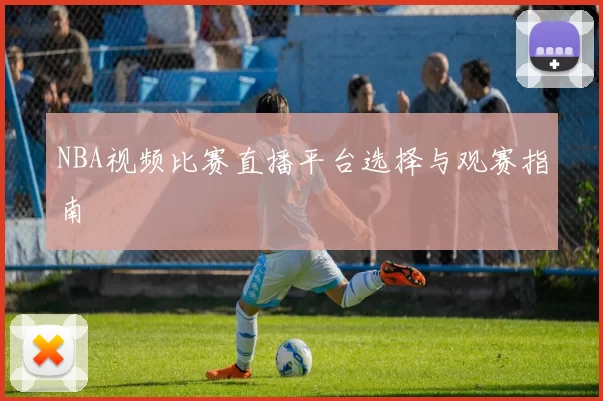 NBA视频比赛直播平台选择与观赛指南