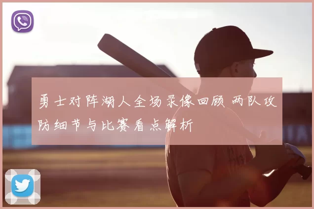 勇士对阵湖人全场录像回顾 两队攻防细节与比赛看点解析
