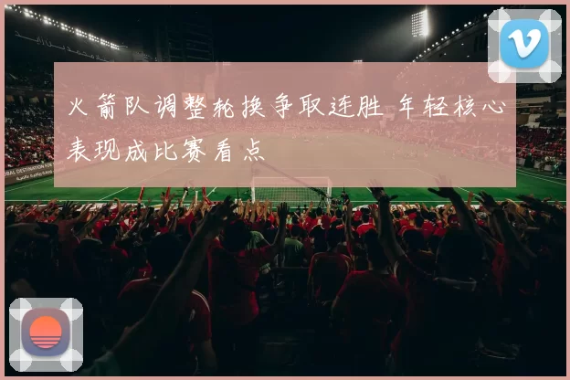 火箭队调整轮换争取连胜 年轻核心表现成比赛看点