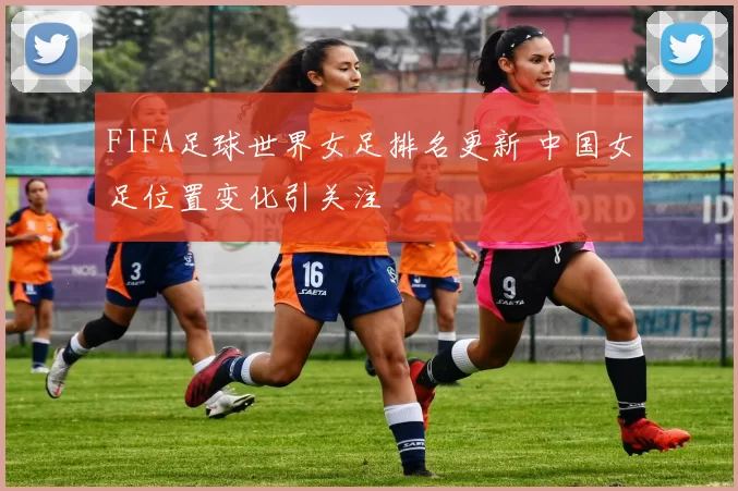 FIFA足球世界女足排名更新 中国女足位置变化引关注