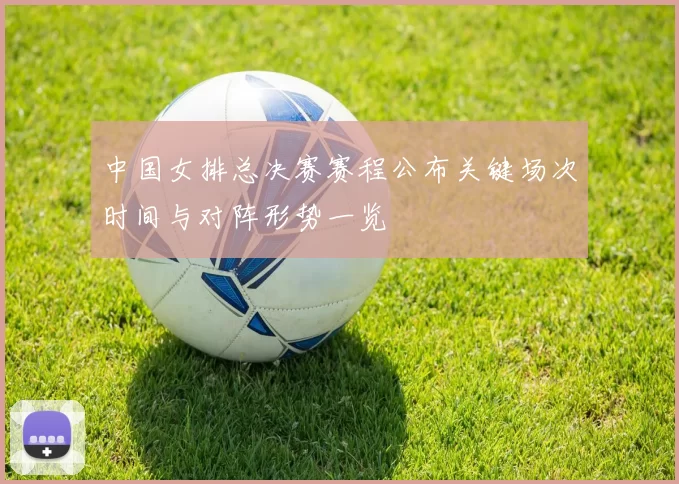 中国女排总决赛赛程公布关键场次时间与对阵形势一览