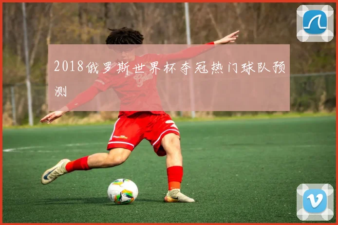 2018俄罗斯世界杯夺冠热门球队预测
