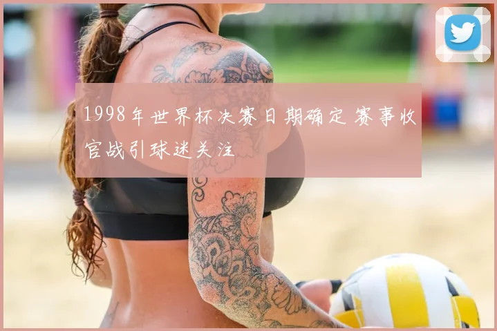 1998年世界杯决赛日期确定 赛事收官战引球迷关注