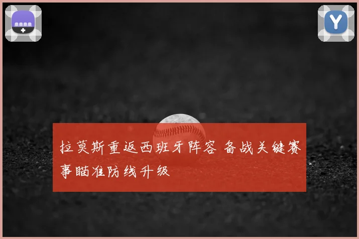 拉莫斯重返西班牙阵容 备战关键赛事瞄准防线升级