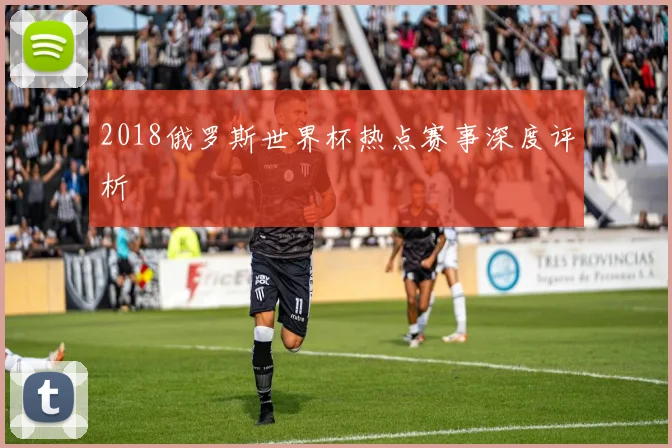 2018俄罗斯世界杯热点赛事深度评析