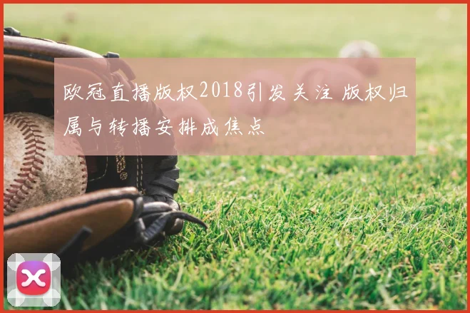 欧冠直播版权2018引发关注 版权归属与转播安排成焦点