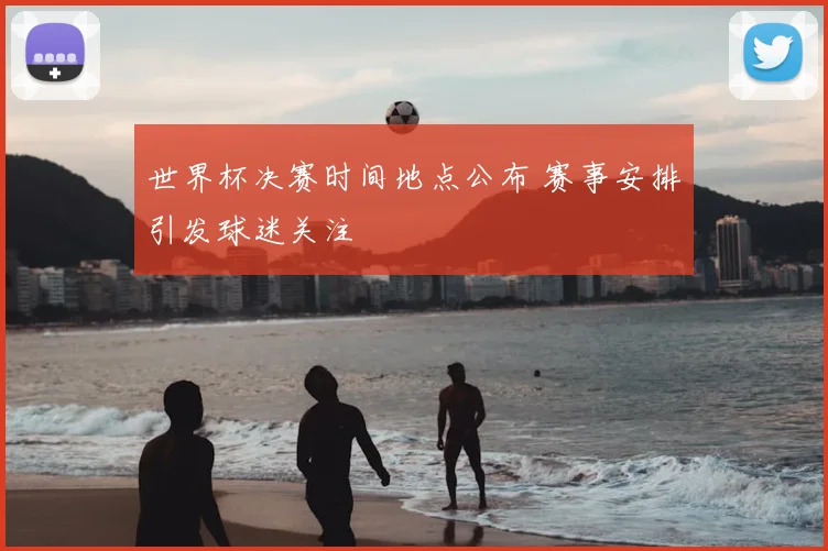 世界杯决赛时间地点公布 赛事安排引发球迷关注